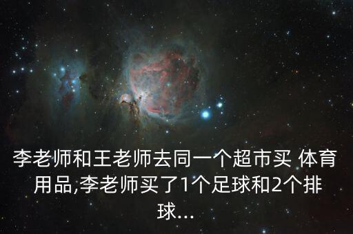 李老师和王老师去同一个超市买 体育 用品,李老师买了1个足球和2个排球...