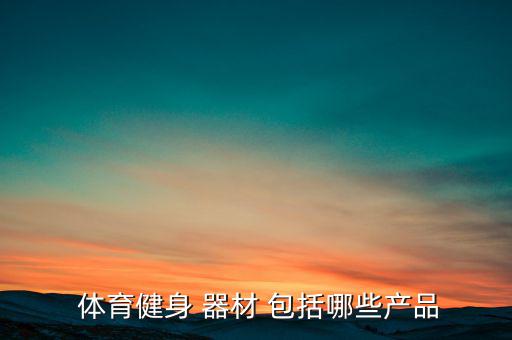 体育器材包括哪些东西呢图片,体育用品类文章大致可分为三类