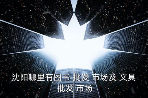 沈阳哪里有图书 批发 市场及 文具 批发 市场