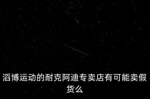 滔博运动的耐克阿迪专卖店有可能卖假货么