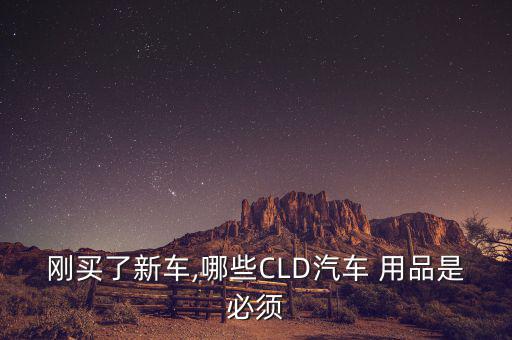 刚买了新车,哪些CLD汽车 用品是必须