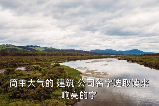 四个字建筑公司名称大全集,建筑公司名称怎么取好