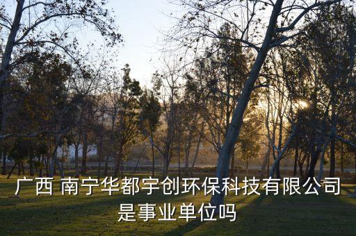 广西 南宁华都宇创环保科技有限公司是事业单位吗