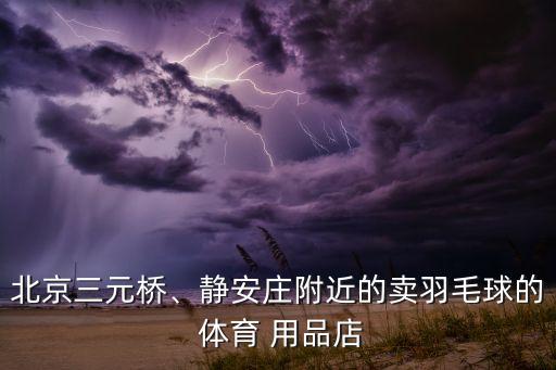 北京三元桥、静安庄附近的卖羽毛球的 体育 用品店