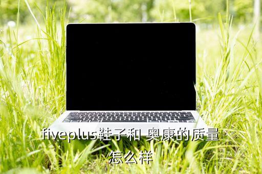 fiveplus鞋子和 奥康的质量怎么样