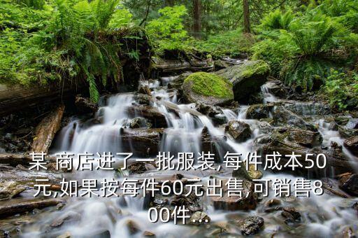 某 商店进了一批服装,每件成本50元,如果按每件60元出售,可销售800件...
