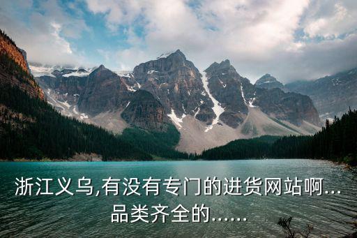 浙江义乌,有没有专门的进货网站啊…品类齐全的……