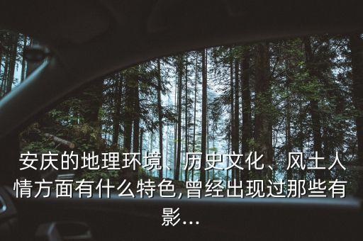  安庆的地理环境、历史文化、风土人情方面有什么特色,曾经出现过那些有影...