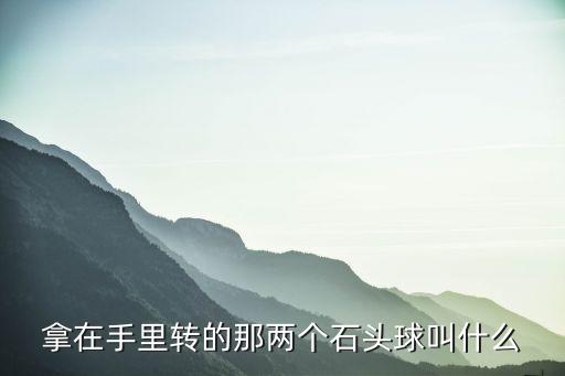 拿在手里转的那两个石头球叫什么