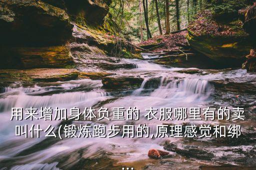 用来增加身体负重的 衣服哪里有的卖叫什么(锻炼跑步用的,原理感觉和绑...