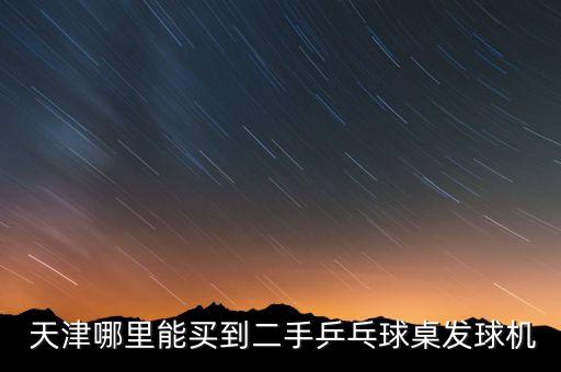  天津哪里能买到二手乒乓球桌发球机