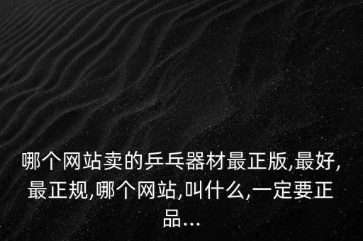 哪个网站卖的乒乓器材最正版,最好,最正规,哪个网站,叫什么,一定要正品...