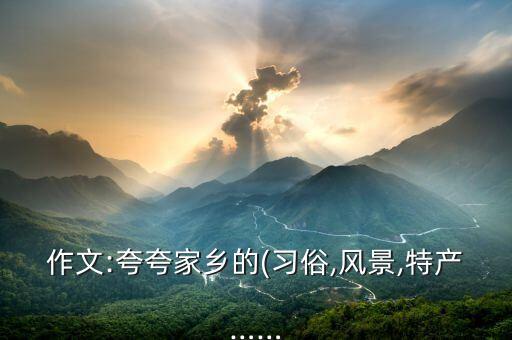作文:夸夸家乡的(习俗,风景,特产……