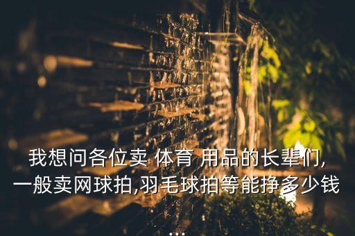我想问各位卖 体育 用品的长辈们,一般卖网球拍,羽毛球拍等能挣多少钱...