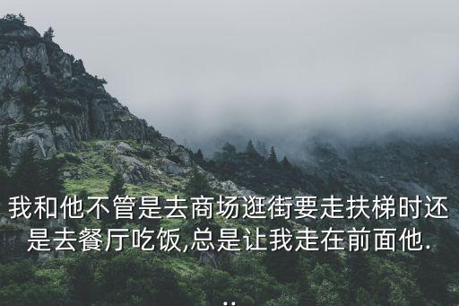 我和他不管是去商场逛街要走扶梯时还是去餐厅吃饭,总是让我走在前面他...