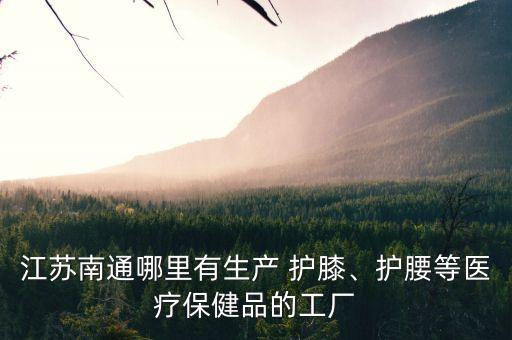 江苏南通哪里有生产 护膝、护腰等医疗保健品的工厂