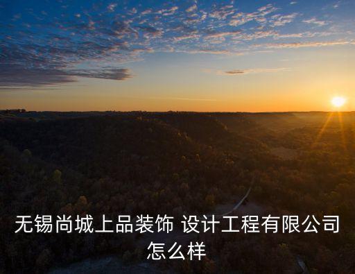 无锡尚城上品装饰 设计工程有限公司怎么样