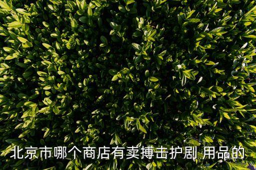北京市哪个商店有卖搏击护剧 用品的