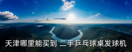 天津哪里能买到 二手乒乓球桌发球机