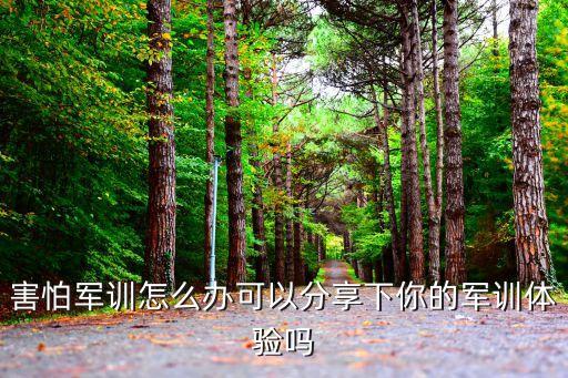 害怕军训怎么办可以分享下你的军训体验吗