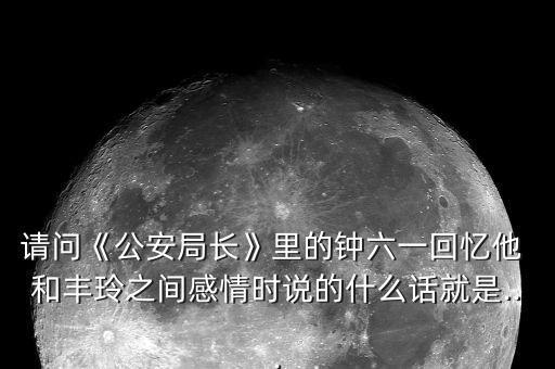 请问《公安局长》里的钟六一回忆他 和丰玲之间感情时说的什么话就是...