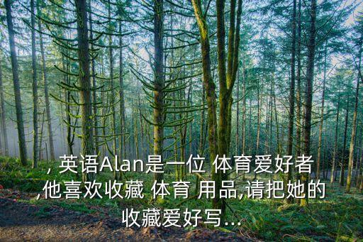 , 英语Alan是一位 体育爱好者,他喜欢收藏 体育 用品,请把她的收藏爱好写...