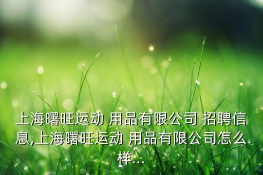 上海曙旺运动 用品有限公司 招聘信息,上海曙旺运动 用品有限公司怎么样...