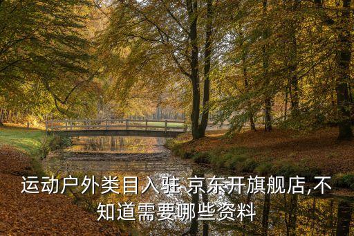 运动户外类目入驻 京东开旗舰店,不知道需要哪些资料