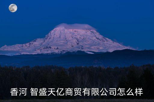 香河 智盛天亿商贸有限公司怎么样