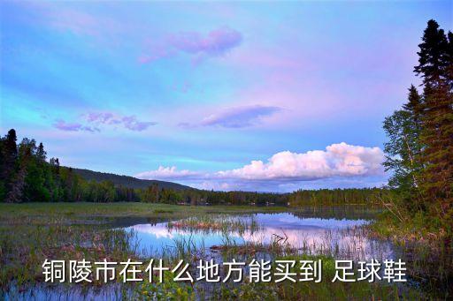 铜陵市在什么地方能买到 足球鞋