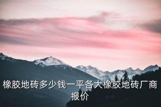 橡胶地砖多少钱一平各大橡胶地砖厂商报价