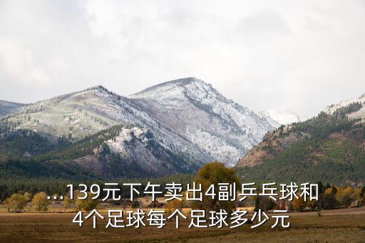 ...139元下午卖出4副乒乓球和4个足球每个足球多少元